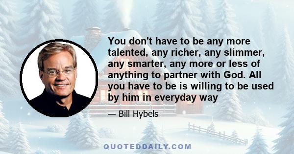 You don't have to be any more talented, any richer, any slimmer, any smarter, any more or less of anything to partner with God. All you have to be is willing to be used by him in everyday way