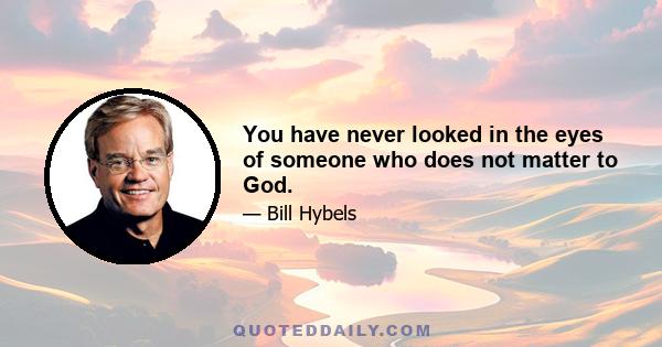 You have never looked in the eyes of someone who does not matter to God.