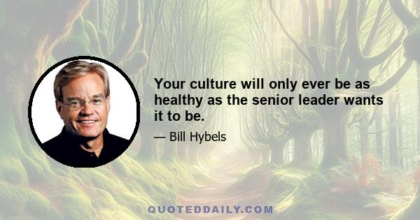 Your culture will only ever be as healthy as the senior leader wants it to be.