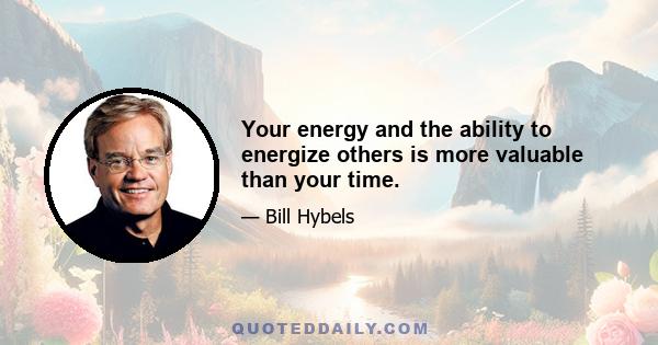 Your energy and the ability to energize others is more valuable than your time.