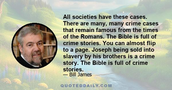 All societies have these cases. There are many, many crime cases that remain famous from the times of the Romans. The Bible is full of crime stories. You can almost flip to a page. Joseph being sold into slavery by his