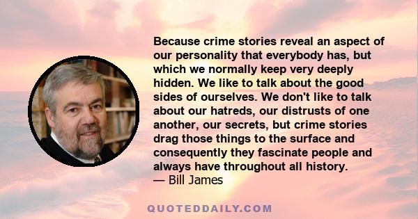 Because crime stories reveal an aspect of our personality that everybody has, but which we normally keep very deeply hidden. We like to talk about the good sides of ourselves. We don't like to talk about our hatreds,