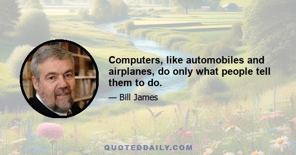 Computers, like automobiles and airplanes, do only what people tell them to do.