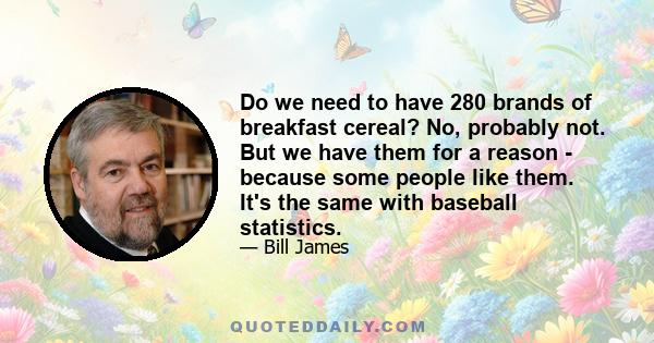 Do we need to have 280 brands of breakfast cereal? No, probably not. But we have them for a reason - because some people like them. It's the same with baseball statistics.