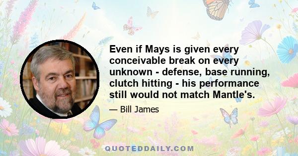 Even if Mays is given every conceivable break on every unknown - defense, base running, clutch hitting - his performance still would not match Mantle's.