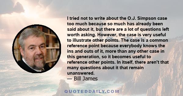 I tried not to write about the O.J. Simpson case too much because so much has already been said about it, but there are a lot of questions left worth asking. However, the case is very useful to illustrate other points.