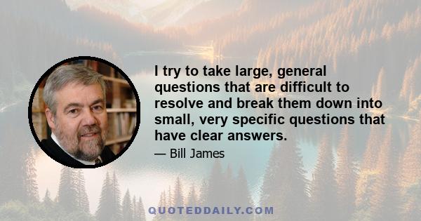 I try to take large, general questions that are difficult to resolve and break them down into small, very specific questions that have clear answers.