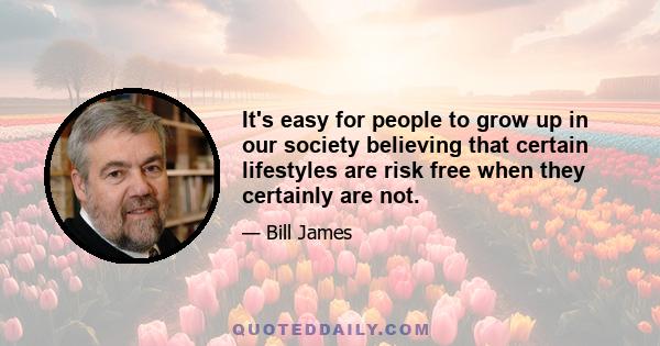 It's easy for people to grow up in our society believing that certain lifestyles are risk free when they certainly are not.