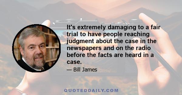 It's extremely damaging to a fair trial to have people reaching judgment about the case in the newspapers and on the radio before the facts are heard in a case.