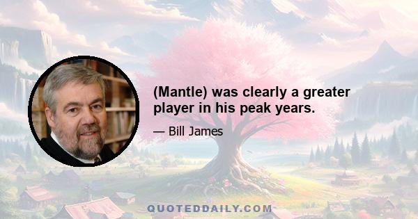 (Mantle) was clearly a greater player in his peak years.