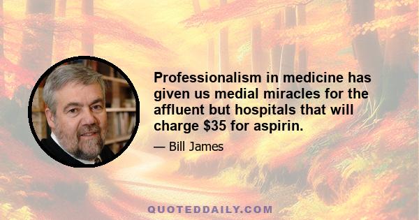 Professionalism in medicine has given us medial miracles for the affluent but hospitals that will charge $35 for aspirin.