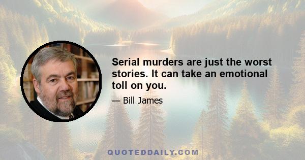 Serial murders are just the worst stories. It can take an emotional toll on you.