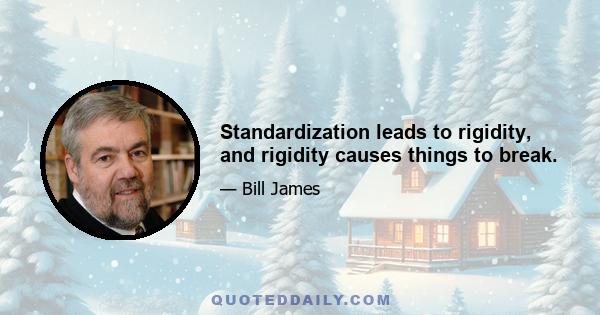 Standardization leads to rigidity, and rigidity causes things to break.