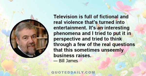 Television is full of fictional and real violence that's turned into entertainment. It's an interesting phenomena and I tried to put it in perspective and tried to think through a few of the real questions that this