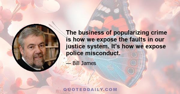 The business of popularizing crime is how we expose the faults in our justice system. It's how we expose police misconduct.