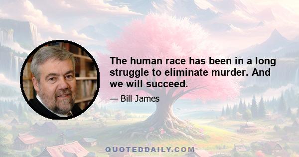 The human race has been in a long struggle to eliminate murder. And we will succeed.