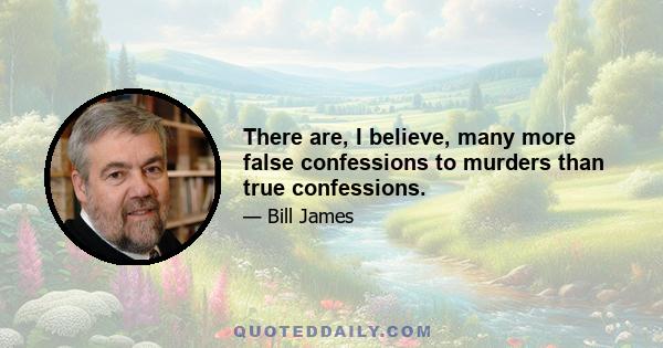 There are, I believe, many more false confessions to murders than true confessions.