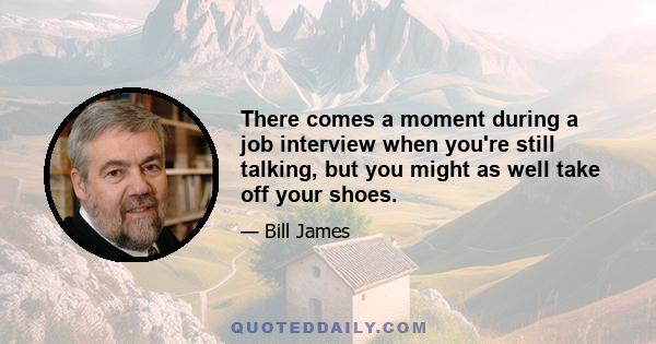 There comes a moment during a job interview when you're still talking, but you might as well take off your shoes.