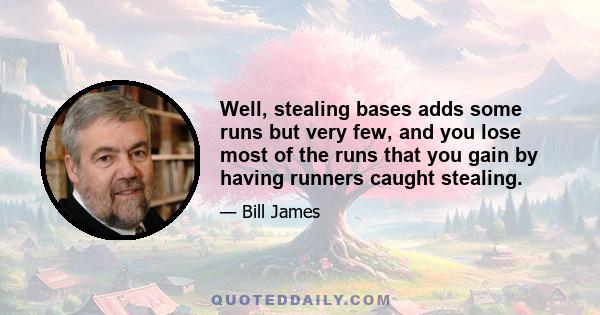 Well, stealing bases adds some runs but very few, and you lose most of the runs that you gain by having runners caught stealing.