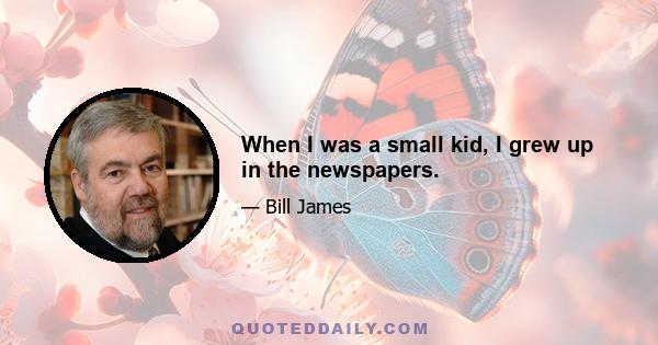 When I was a small kid, I grew up in the newspapers.