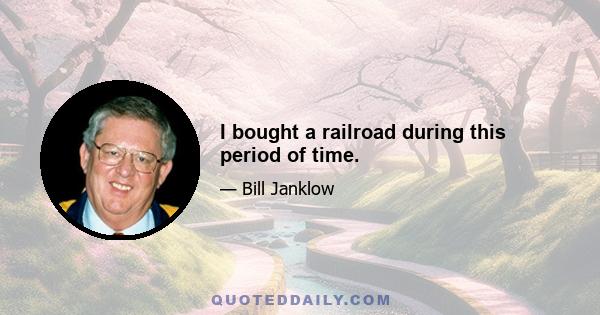 I bought a railroad during this period of time.