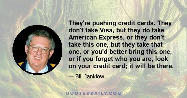 They're pushing credit cards. They don't take Visa, but they do take American Express, or they don't take this one, but they take that one, or you'd better bring this one, or if you forget who you are, look on your