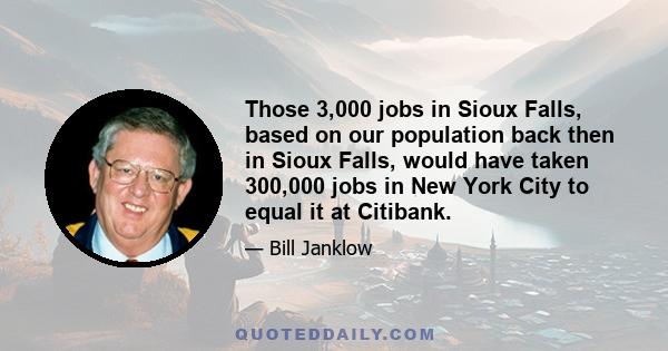 Those 3,000 jobs in Sioux Falls, based on our population back then in Sioux Falls, would have taken 300,000 jobs in New York City to equal it at Citibank.