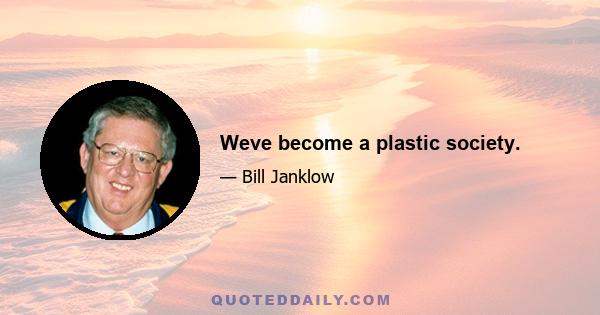 Weve become a plastic society.