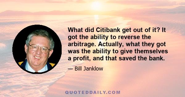 What did Citibank get out of it? It got the ability to reverse the arbitrage. Actually, what they got was the ability to give themselves a profit, and that saved the bank.