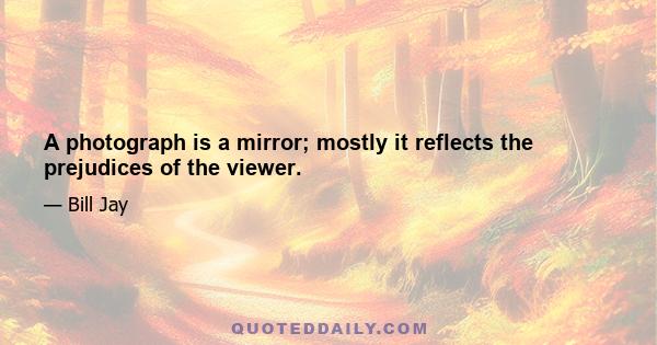 A photograph is a mirror; mostly it reflects the prejudices of the viewer.