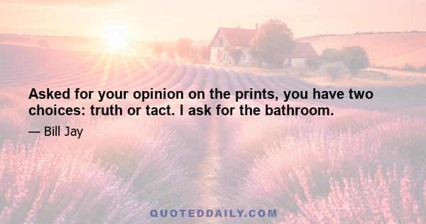 Asked for your opinion on the prints, you have two choices: truth or tact. I ask for the bathroom.