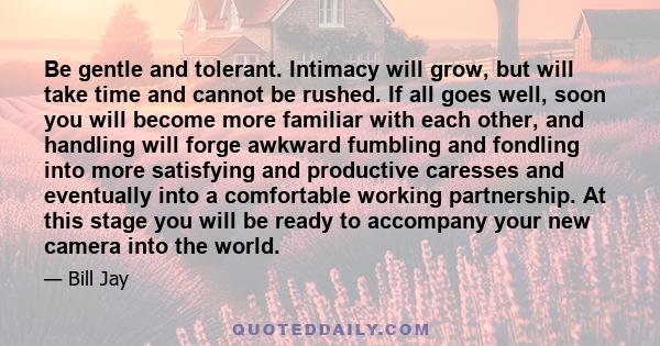 Be gentle and tolerant. Intimacy will grow, but will take time and cannot be rushed. If all goes well, soon you will become more familiar with each other, and handling will forge awkward fumbling and fondling into more