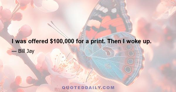 I was offered $100,000 for a print. Then I woke up.