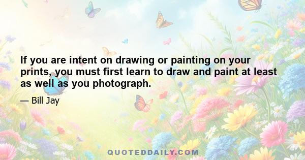 If you are intent on drawing or painting on your prints, you must first learn to draw and paint at least as well as you photograph.