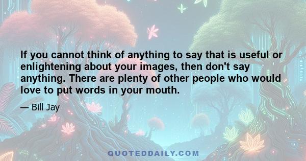 If you cannot think of anything to say that is useful or enlightening about your images, then don't say anything. There are plenty of other people who would love to put words in your mouth.