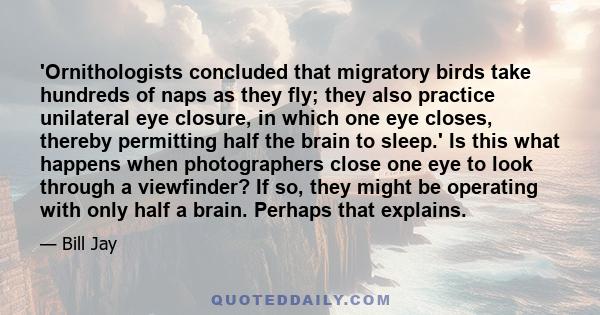 'Ornithologists concluded that migratory birds take hundreds of naps as they fly; they also practice unilateral eye closure, in which one eye closes, thereby permitting half the brain to sleep.' Is this what happens