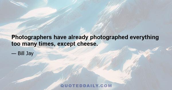 Photographers have already photographed everything too many times, except cheese.