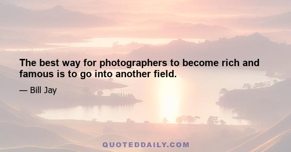 The best way for photographers to become rich and famous is to go into another field.