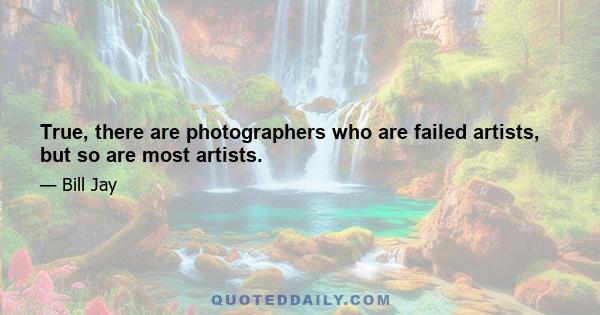 True, there are photographers who are failed artists, but so are most artists.