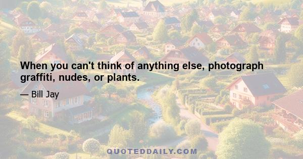 When you can't think of anything else, photograph graffiti, nudes, or plants.