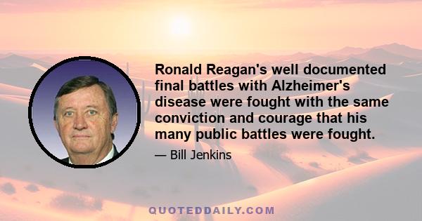 Ronald Reagan's well documented final battles with Alzheimer's disease were fought with the same conviction and courage that his many public battles were fought.