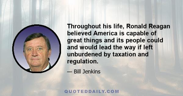 Throughout his life, Ronald Reagan believed America is capable of great things and its people could and would lead the way if left unburdened by taxation and regulation.