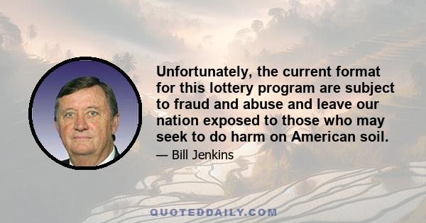 Unfortunately, the current format for this lottery program are subject to fraud and abuse and leave our nation exposed to those who may seek to do harm on American soil.