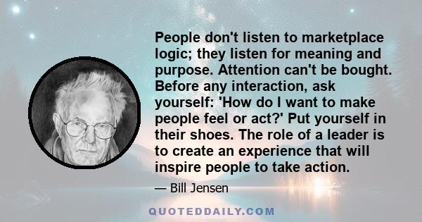 People don't listen to marketplace logic; they listen for meaning and purpose. Attention can't be bought. Before any interaction, ask yourself: 'How do I want to make people feel or act?' Put yourself in their shoes.