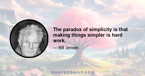 The paradox of simplicity is that making things simpler is hard work.