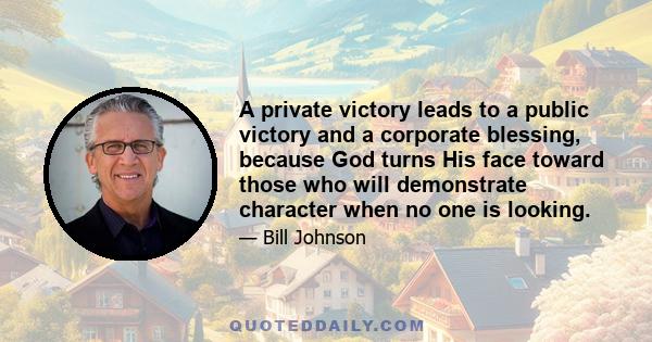 A private victory leads to a public victory and a corporate blessing, because God turns His face toward those who will demonstrate character when no one is looking.