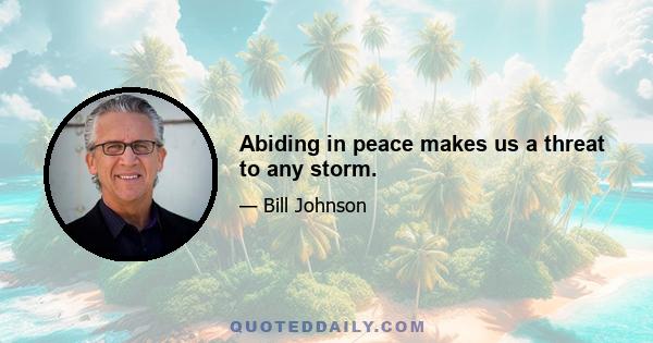 Abiding in peace makes us a threat to any storm.