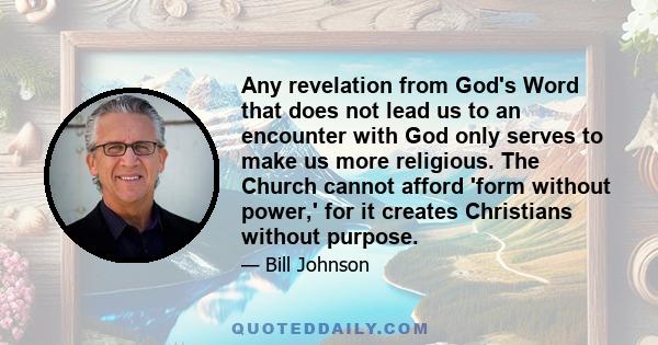 Any revelation from God's Word that does not lead us to an encounter with God only serves to make us more religious. The Church cannot afford 'form without power,' for it creates Christians without purpose.