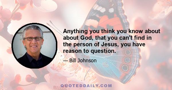 Anything you think you know about about God, that you can't find in the person of Jesus, you have reason to question.