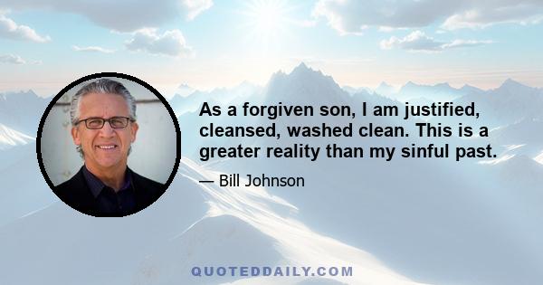 As a forgiven son, I am justified, cleansed, washed clean. This is a greater reality than my sinful past.